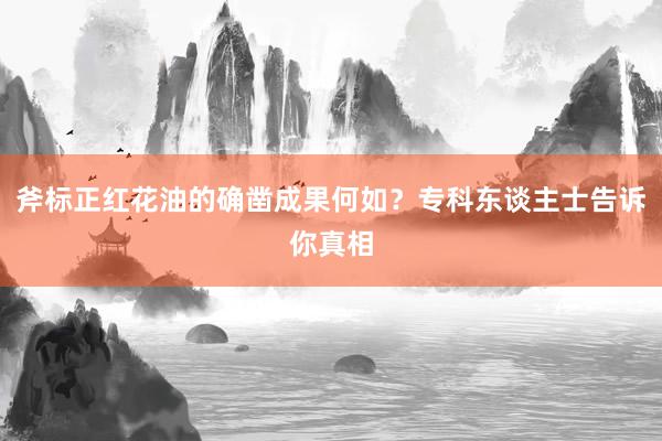 斧标正红花油的确凿成果何如？专科东谈主士告诉你真相
