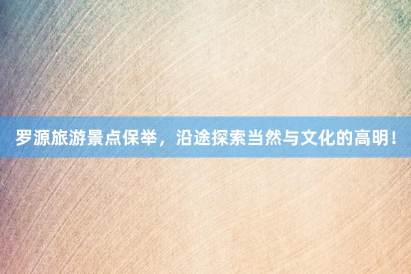 罗源旅游景点保举，沿途探索当然与文化的高明！