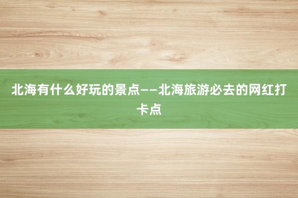 北海有什么好玩的景点——北海旅游必去的网红打卡点