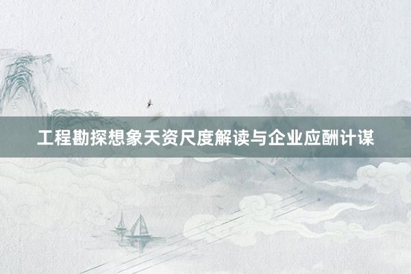 工程勘探想象天资尺度解读与企业应酬计谋