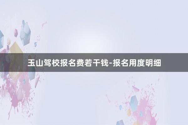 玉山驾校报名费若干钱-报名用度明细