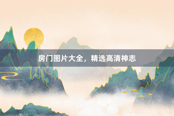 房门图片大全，精选高清神志