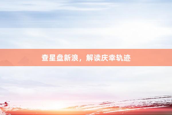 查星盘新浪，解读庆幸轨迹
